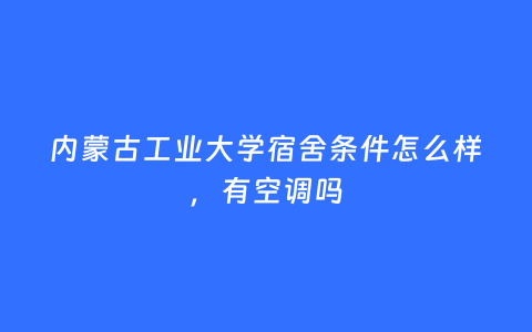 内蒙古工业大学宿舍条件怎么样，有空调吗