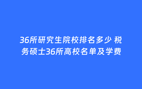 36所研究生院校排名多少 税务硕士36所高校名单及学费