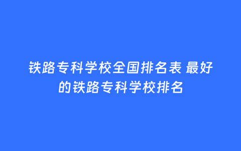 铁路专科学校全国排名表 最好的铁路专科学校排名