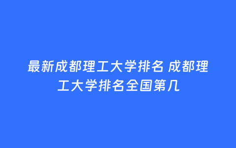 最新成都理工大学排名 成都理工大学排名全国第几