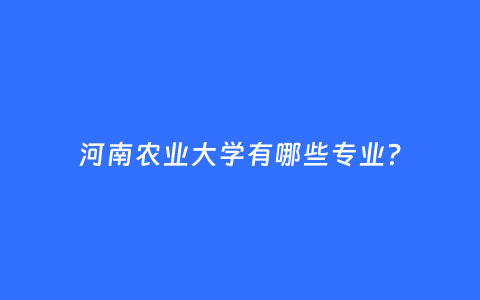 河南农业大学有哪些专业？