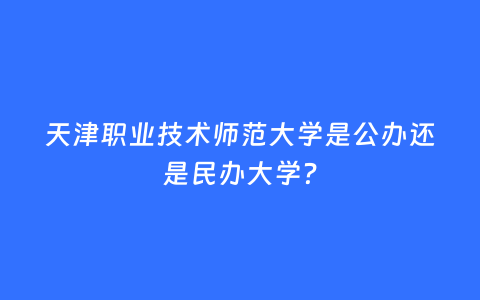 天津职业技术师范大学是公办还是民办大学？