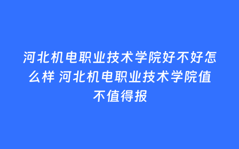 河北机电职业技术学院好不好怎么样 河北机电职业技术学院值不值得报