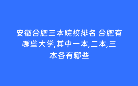 安徽合肥三本院校排名 合肥有哪些大学,其中一本,二本,三本各有哪些