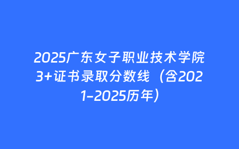 2025广东女子职业技术学院3+证书录取分数线（含2021-2025历年）