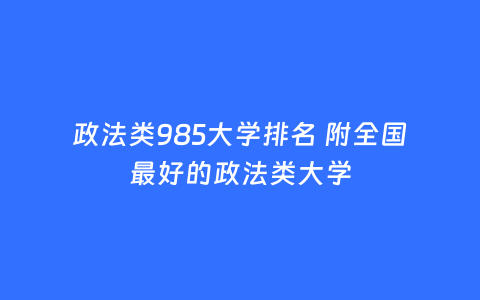 政法类985大学排名 附全国最好的政法类大学