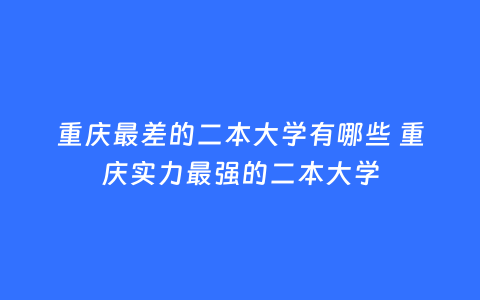 重庆最差的二本大学有哪些 重庆实力最强的二本大学