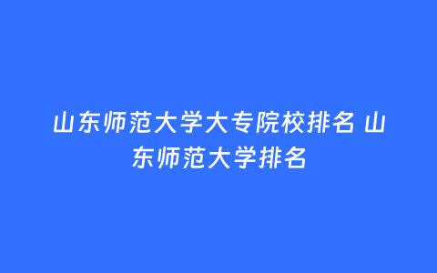 山东师范大学大专院校排名 山东师范大学排名