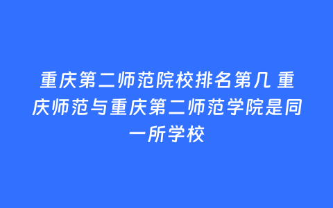 重庆第二师范院校排名第几 重庆师范与重庆第二师范学院是同一所学校