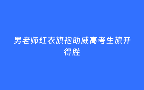 男老师红衣旗袍助威高考生旗开得胜