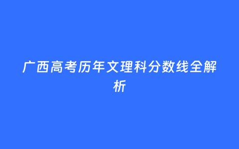 广西高考历年文理科分数线全解析