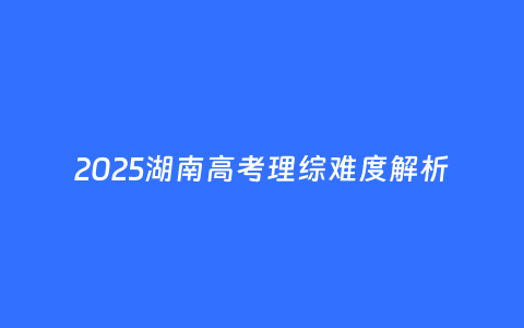 2025湖南高考理综难度解析