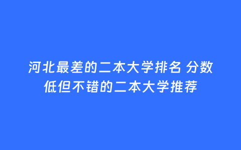 河北最差的二本大学排名 分数低但不错的二本大学推荐