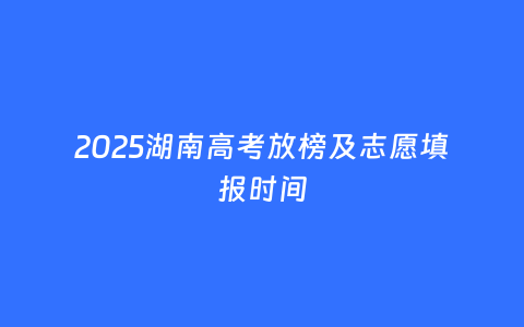 2025湖南高考放榜及志愿填报时间