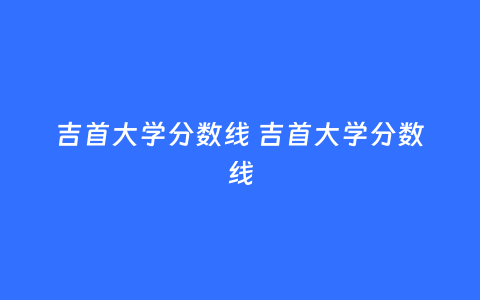 吉首大学分数线 吉首大学分数线