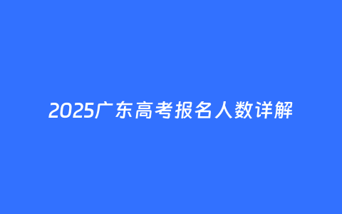 2025广东高考报名人数详解