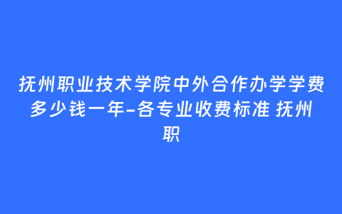 抚州职业技术学院中外合作办学学费多少钱一年-各专业收费标准 抚州职