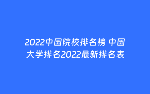 2022中国院校排名榜 中国大学排名2022最新排名表