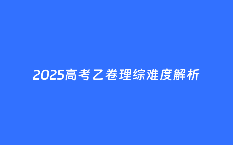 2025高考乙卷理综难度解析