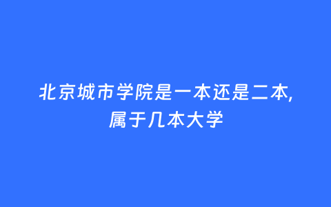 北京城市学院是一本还是二本,属于几本大学