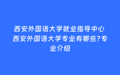 西安外国语大学就业指导中心 西安外国语大学专业有哪些?专业介绍