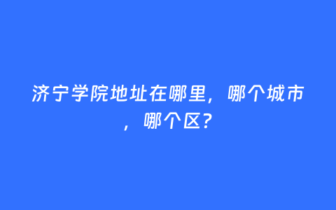 济宁学院地址在哪里，哪个城市，哪个区？