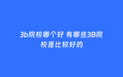 3b院校哪个好 有哪些3B院校是比较好的