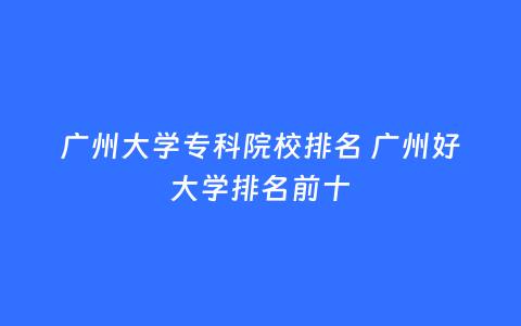 广州大学专科院校排名 广州好大学排名前十