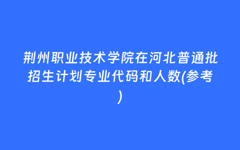 荆州职业技术学院在河北普通批招生计划专业代码和人数(参考)