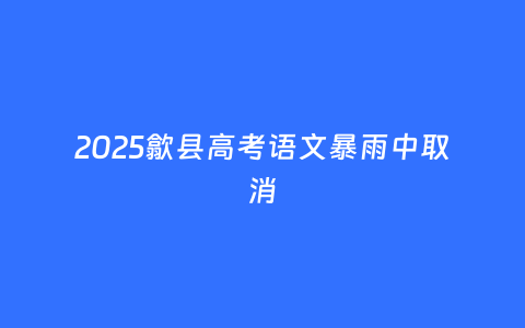 2025歙县高考语文暴雨中取消