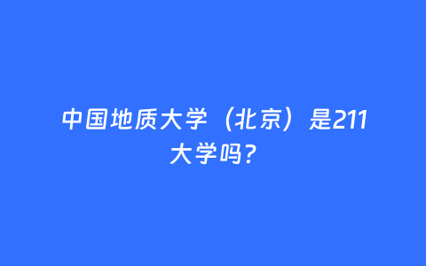 中国地质大学（北京）是211大学吗？