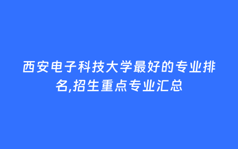 西安电子科技大学最好的专业排名,招生重点专业汇总