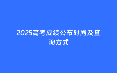 2025高考成绩公布时间及查询方式