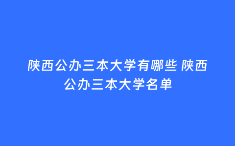 陕西公办三本大学有哪些 陕西公办三本大学名单