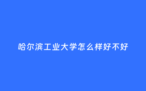 哈尔滨工业大学怎么样好不好