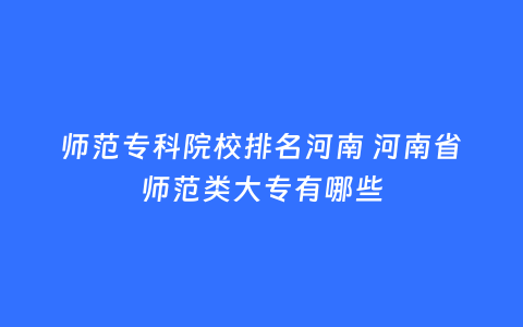 师范专科院校排名河南 河南省师范类大专有哪些