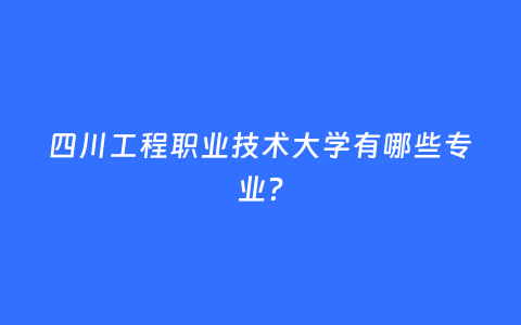 四川工程职业技术大学有哪些专业？