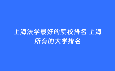 上海法学最好的院校排名 上海所有的大学排名