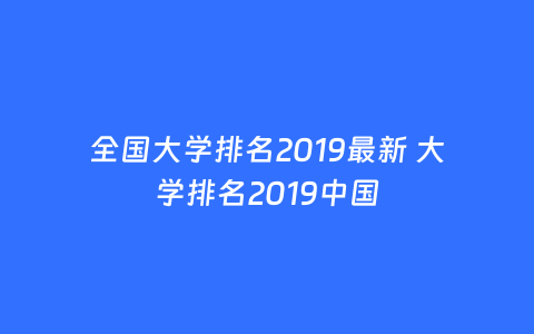 全国大学排名2019最新 大学排名2019中国