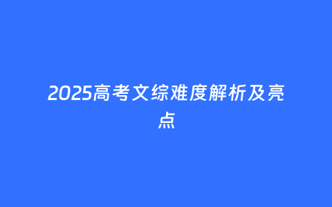 2025高考文综难度解析及亮点