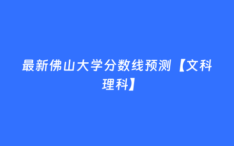 最新佛山大学分数线预测【文科 理科】