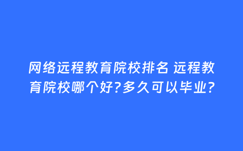 网络远程教育院校排名 远程教育院校哪个好?多久可以毕业?