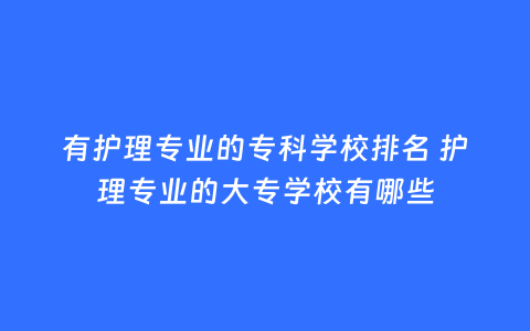 有护理专业的专科学校排名 护理专业的大专学校有哪些