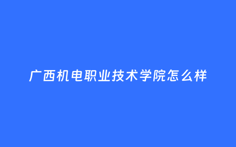 广西机电职业技术学院怎么样