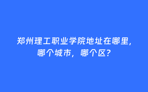 郑州理工职业学院地址在哪里，哪个城市，哪个区？