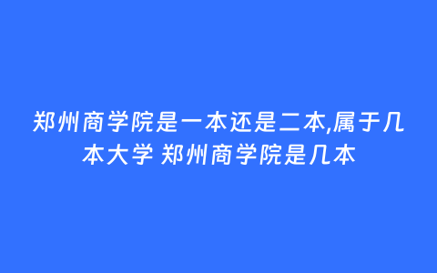 郑州商学院是一本还是二本,属于几本大学 郑州商学院是几本