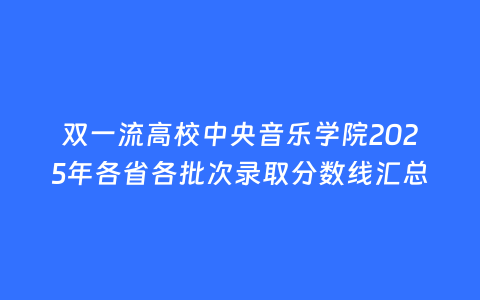 双一流高校中央音乐学院2025年各省各批次录取分数线汇总