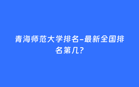 青海师范大学排名-最新全国排名第几？