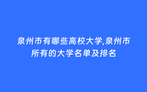 泉州市有哪些高校大学,泉州市所有的大学名单及排名