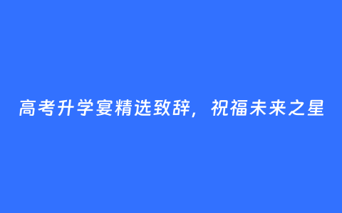 高考升学宴精选致辞，祝福未来之星